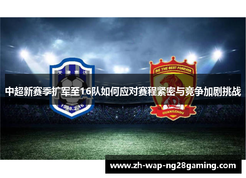 中超新赛季扩军至16队如何应对赛程紧密与竞争加剧挑战