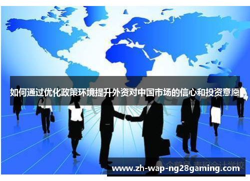 如何通过优化政策环境提升外资对中国市场的信心和投资意愿