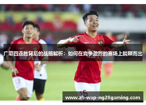 广厦四连胜背后的战略解析：如何在竞争激烈的赛场上脱颖而出