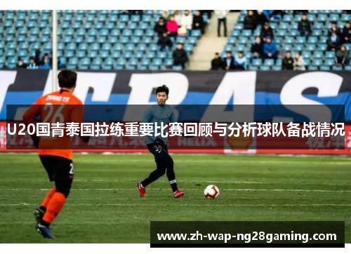 U20国青泰国拉练重要比赛回顾与分析球队备战情况