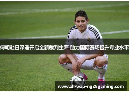 傅明赴日深造开启全新裁判生涯 助力国际赛场提升专业水平