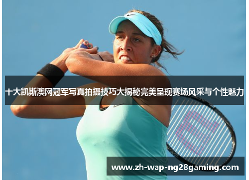十大凯斯澳网冠军写真拍摄技巧大揭秘完美呈现赛场风采与个性魅力