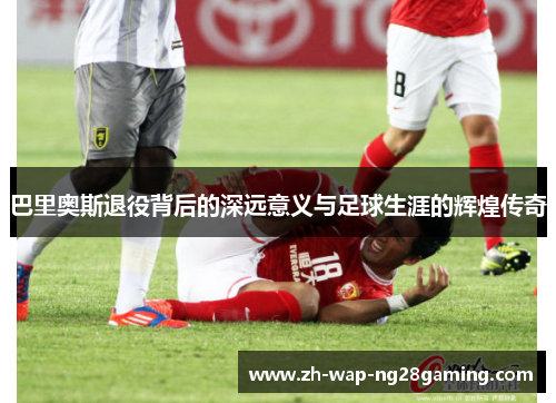 巴里奥斯退役背后的深远意义与足球生涯的辉煌传奇