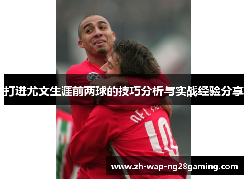 打进尤文生涯前两球的技巧分析与实战经验分享