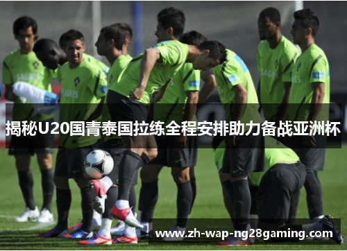 揭秘U20国青泰国拉练全程安排助力备战亚洲杯