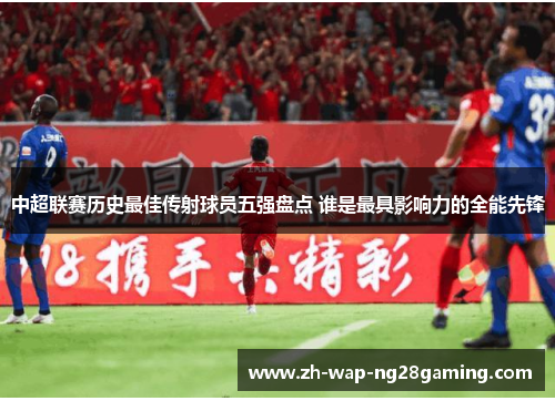 中超联赛历史最佳传射球员五强盘点 谁是最具影响力的全能先锋