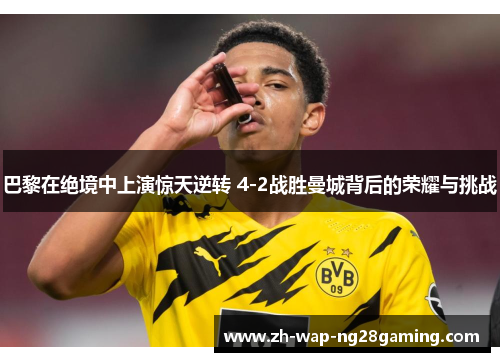 巴黎在绝境中上演惊天逆转 4-2战胜曼城背后的荣耀与挑战