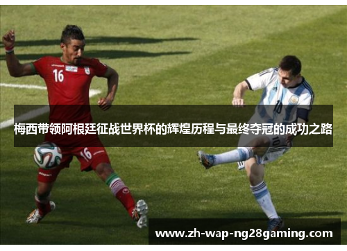 梅西带领阿根廷征战世界杯的辉煌历程与最终夺冠的成功之路