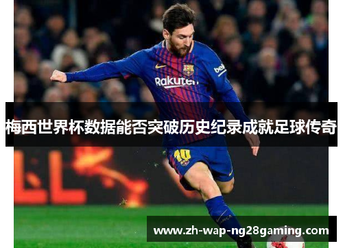 梅西世界杯数据能否突破历史纪录成就足球传奇