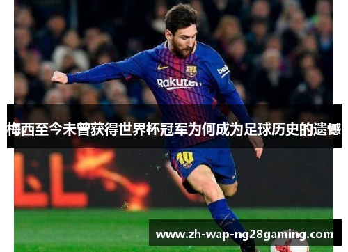 梅西至今未曾获得世界杯冠军为何成为足球历史的遗憾