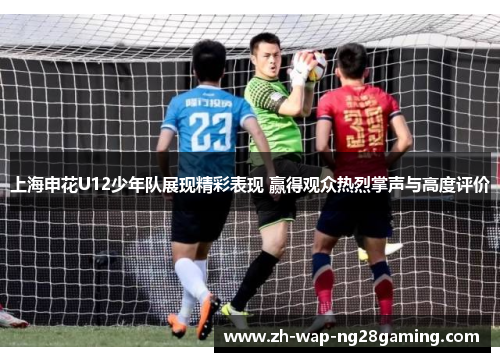 上海申花U12少年队展现精彩表现 赢得观众热烈掌声与高度评价