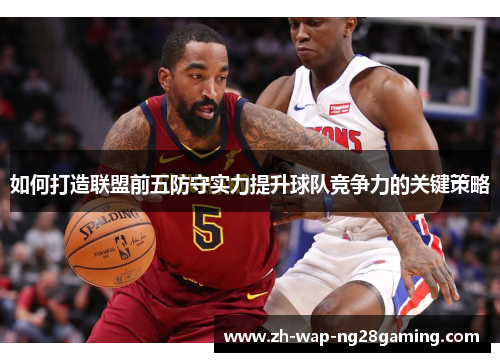 如何打造联盟前五防守实力提升球队竞争力的关键策略