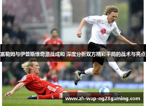 富勒姆与伊普斯维奇激战成和 深度分析双方精彩平局的战术与亮点