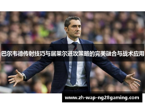 巴尔韦德传射技巧与居莱尔进攻策略的完美融合与战术应用