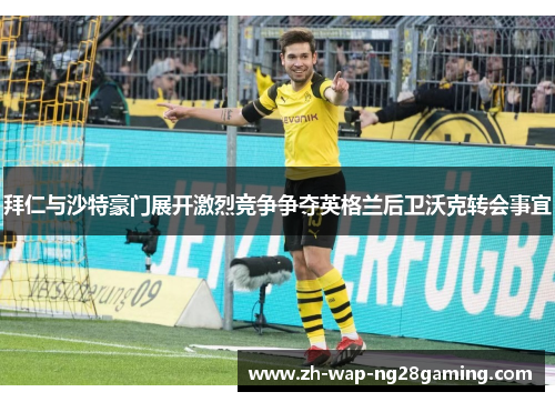 拜仁与沙特豪门展开激烈竞争争夺英格兰后卫沃克转会事宜