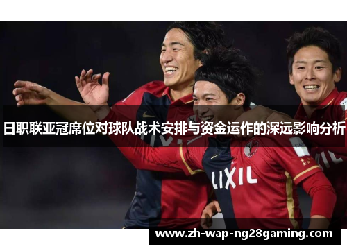 日职联亚冠席位对球队战术安排与资金运作的深远影响分析
