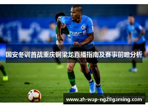 国安冬训首战重庆铜梁龙直播指南及赛事前瞻分析
