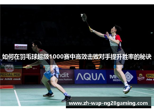 如何在羽毛球超级1000赛中高效击败对手提升胜率的秘诀