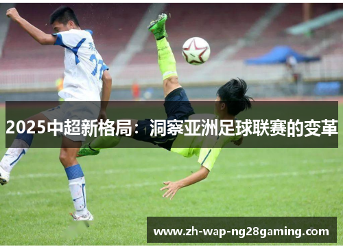 2025中超新格局：洞察亚洲足球联赛的变革