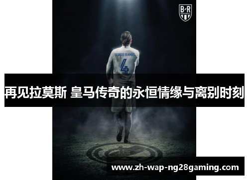 再见拉莫斯 皇马传奇的永恒情缘与离别时刻