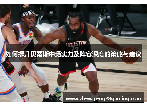 如何提升贝蒂斯中场实力及阵容深度的策略与建议