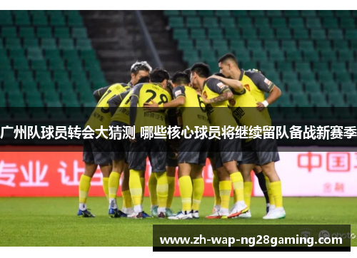广州队球员转会大猜测 哪些核心球员将继续留队备战新赛季