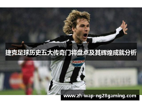 捷克足球历史五大传奇门将盘点及其辉煌成就分析