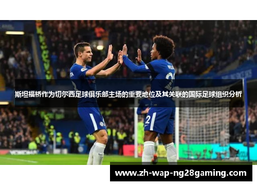 斯坦福桥作为切尔西足球俱乐部主场的重要地位及其关联的国际足球组织分析