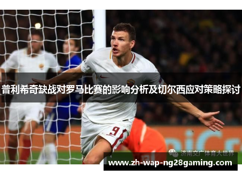 普利希奇缺战对罗马比赛的影响分析及切尔西应对策略探讨