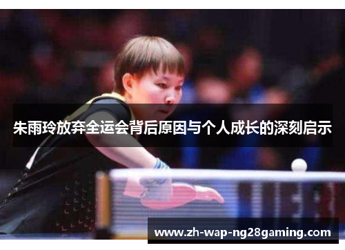 朱雨玲放弃全运会背后原因与个人成长的深刻启示