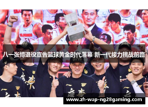 八一张博退役宣告篮球黄金时代落幕 新一代接力挑战前路