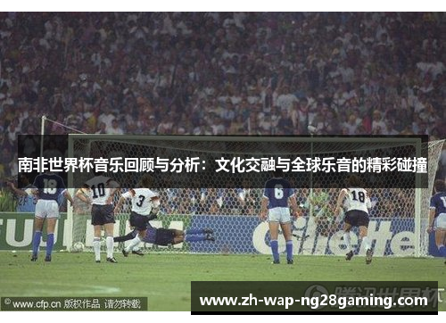 南非世界杯音乐回顾与分析：文化交融与全球乐音的精彩碰撞