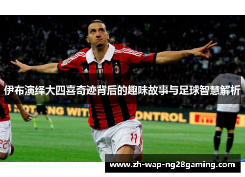 伊布演绎大四喜奇迹背后的趣味故事与足球智慧解析