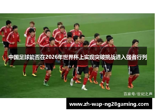 中国足球能否在2026年世界杯上实现突破挑战进入强者行列