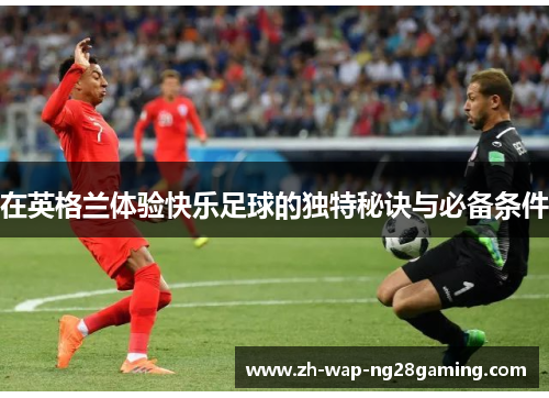 在英格兰体验快乐足球的独特秘诀与必备条件