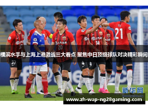 横滨水手与上海上港激战三大看点 聚焦中日顶级球队对决精彩瞬间