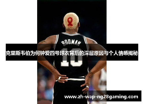 克里斯韦伯为何钟爱四号球衣背后的深层原因与个人情感揭秘