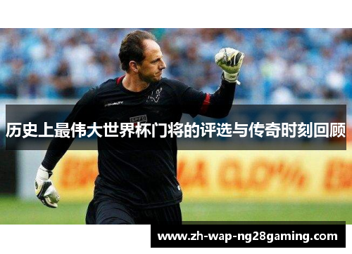历史上最伟大世界杯门将的评选与传奇时刻回顾