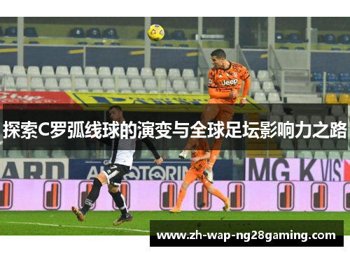 探索C罗弧线球的演变与全球足坛影响力之路