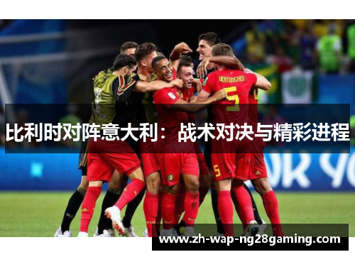 比利时对阵意大利：战术对决与精彩进程