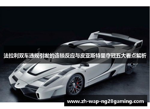 法拉利双车违规引发的连锁反应与皮亚斯特里夺冠五大看点解析