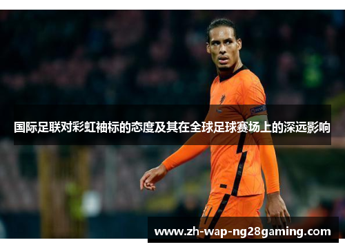 国际足联对彩虹袖标的态度及其在全球足球赛场上的深远影响