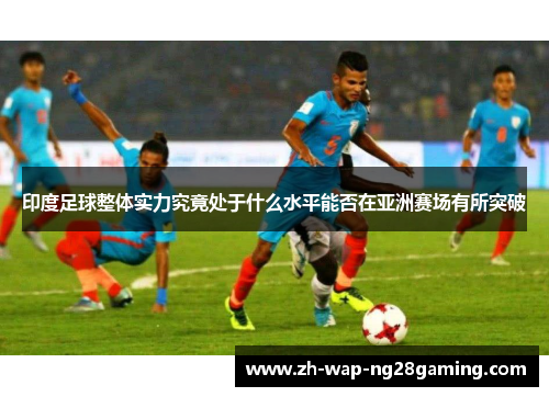 印度足球整体实力究竟处于什么水平能否在亚洲赛场有所突破