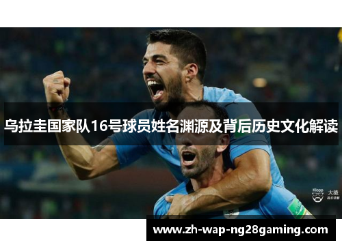 乌拉圭国家队16号球员姓名渊源及背后历史文化解读
