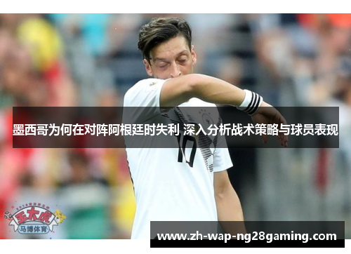 墨西哥为何在对阵阿根廷时失利 深入分析战术策略与球员表现