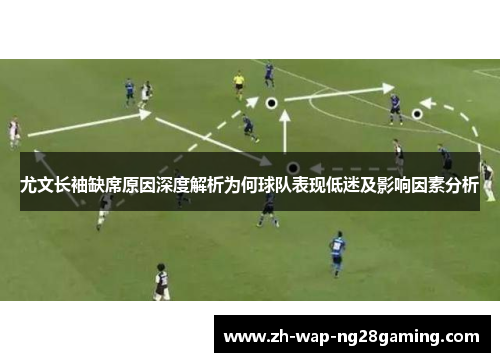 尤文长袖缺席原因深度解析为何球队表现低迷及影响因素分析