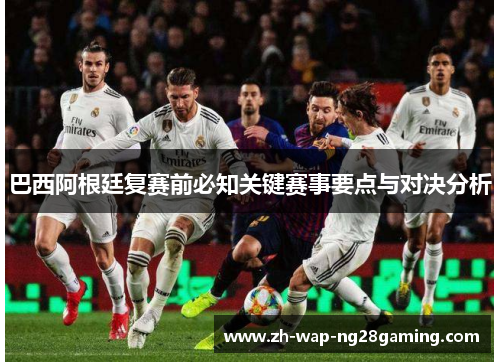 巴西阿根廷复赛前必知关键赛事要点与对决分析
