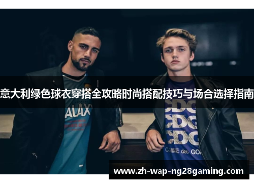 意大利绿色球衣穿搭全攻略时尚搭配技巧与场合选择指南