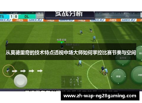从莫德里奇的技术特点透视中场大师如何掌控比赛节奏与空间