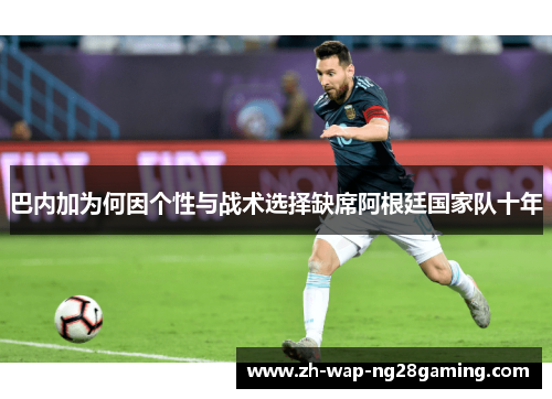巴内加为何因个性与战术选择缺席阿根廷国家队十年